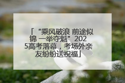 “乘风破浪 前途似锦 一举夺魁”2025高考落幕，考场外亲友纷纷送祝福